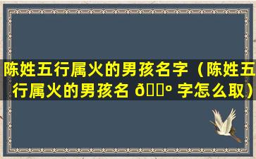 陈姓五行属火的男孩名字（陈姓五行属火的男孩名 🌺 字怎么取）